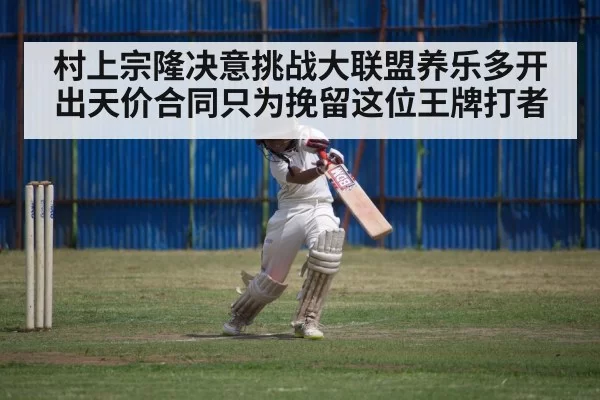 村上宗隆决意挑战大联盟养乐多开出天价合同只为挽留这位王牌打者