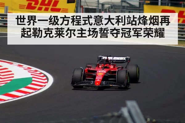 世界一级方程式意大利站烽烟再起勒克莱尔主场誓夺冠军荣耀