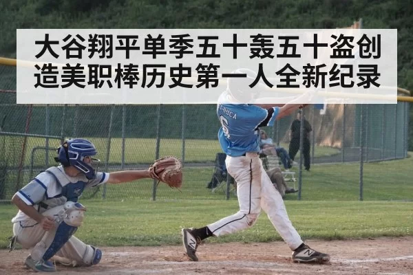 大谷翔平单季五十轰五十盗创造美职棒历史第一人全新纪录