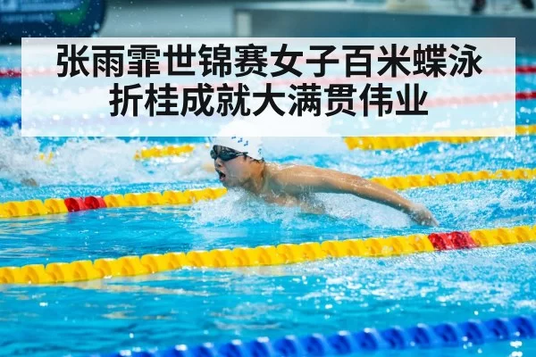 张雨霏世锦赛女子百米蝶泳折桂成就大满贯伟业