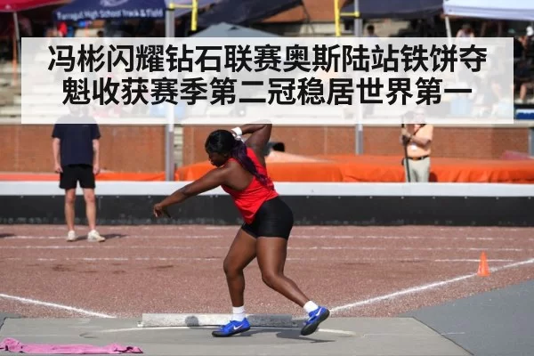 冯彬闪耀钻石联赛奥斯陆站铁饼夺魁收获赛季第二冠稳居世界第一