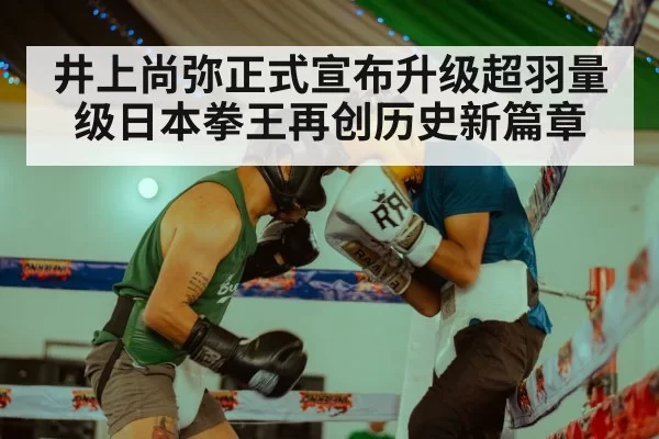 井上尚弥正式宣布升级超羽量级日本拳王再创历史新篇章