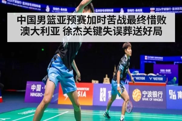 中国男篮亚预赛加时苦战最终惜败澳大利亚 徐杰关键失误葬送好局