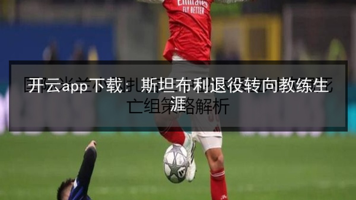 开云app下载: 斯坦布利退役转向教练生涯 开云app下载: 斯坦布利退役转向教练生涯