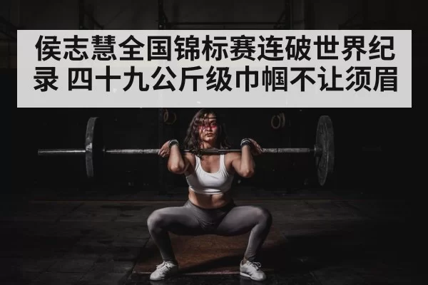 侯志慧全国锦标赛连破世界纪录 四十九公斤级巾帼不让须眉