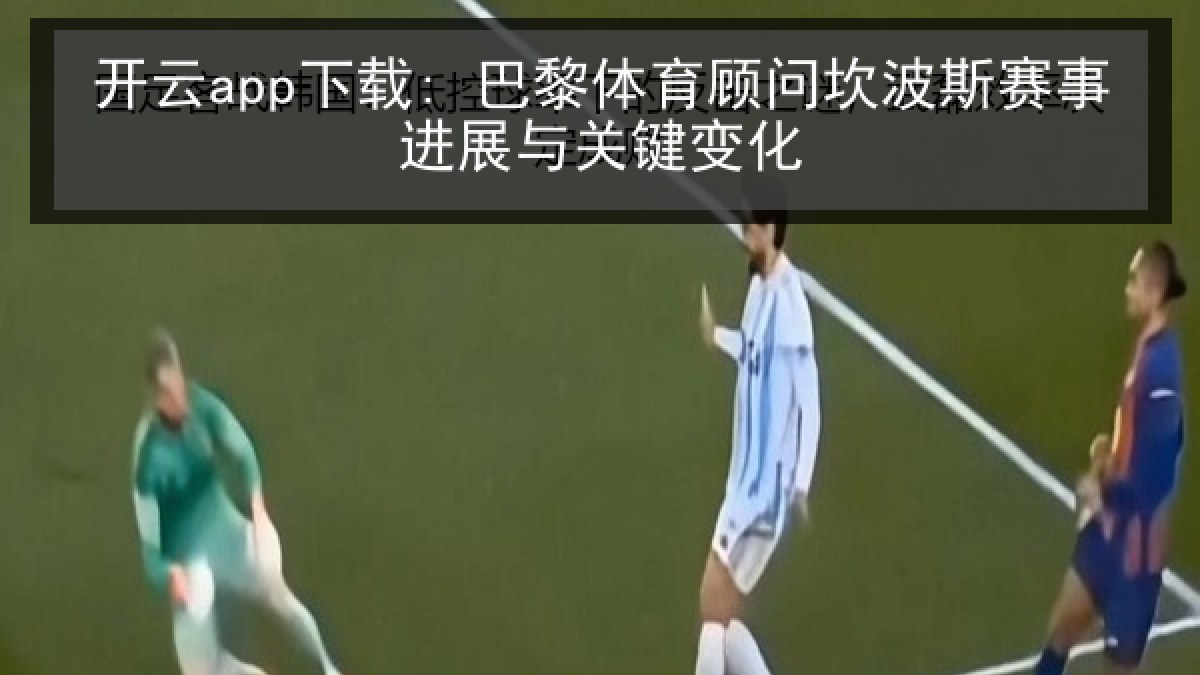 开云app下载: 巴黎体育顾问坎波斯赛事进展与关键变化