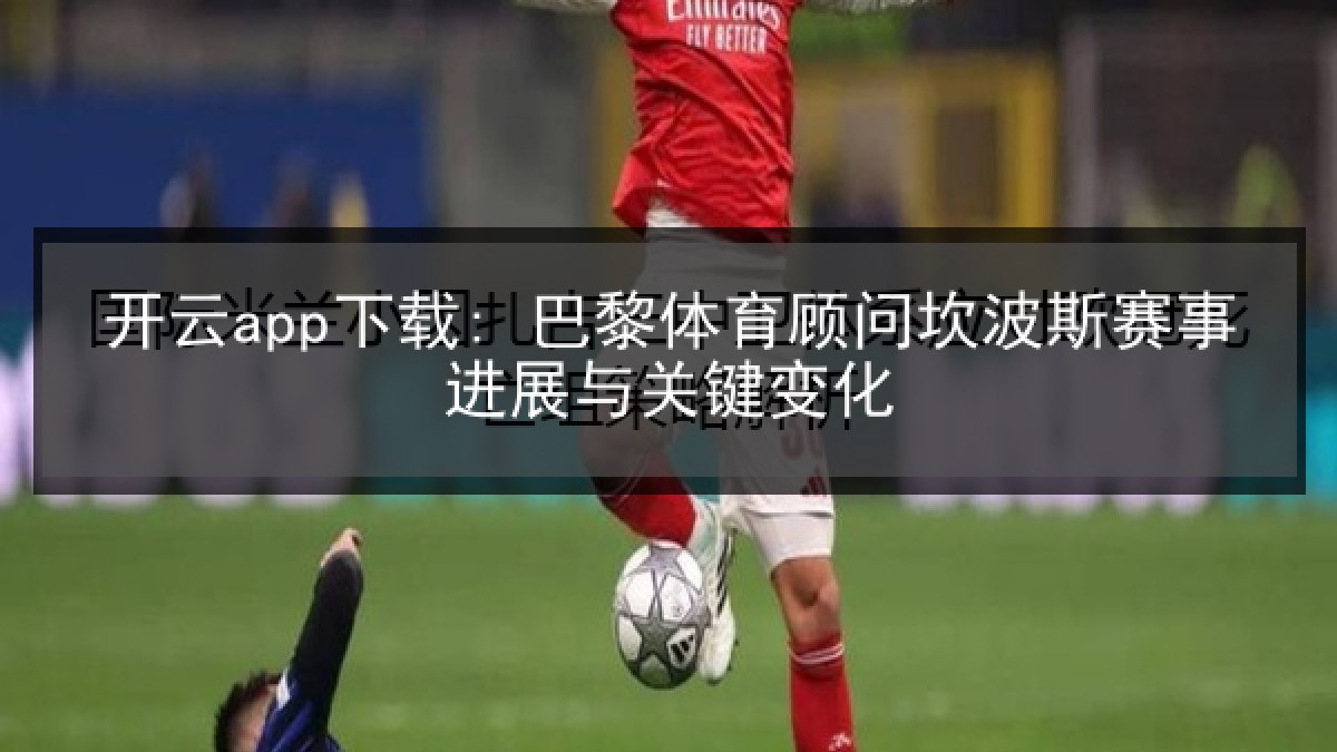 开云app下载: 巴黎体育顾问坎波斯赛事进展与关键变化